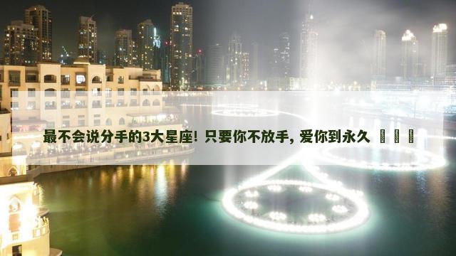最不会说分手的3大星座! 只要你不放手, 爱你到永久 ​​​