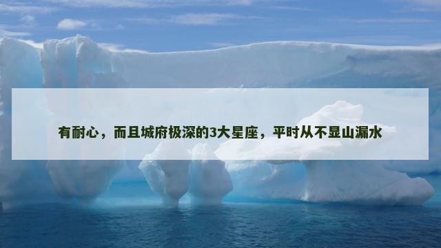 有耐心，而且城府极深的3大星座，平时从不显山漏水