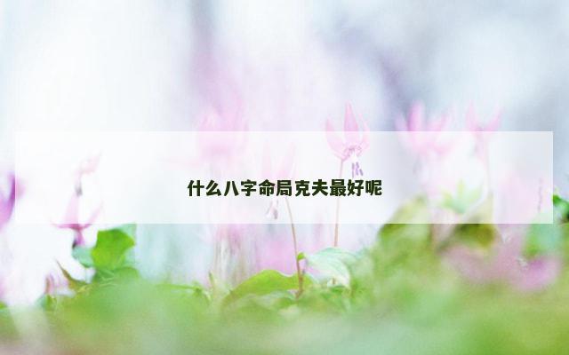 什么八字命局克夫最好呢