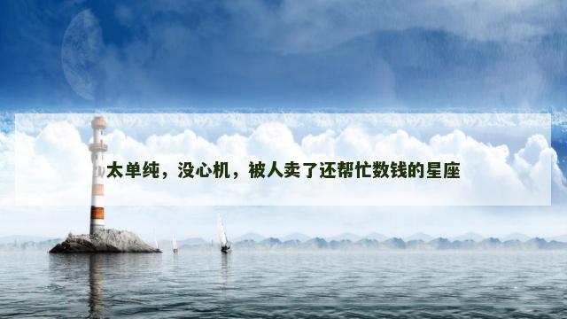 太单纯，没心机，被人卖了还帮忙数钱的星座