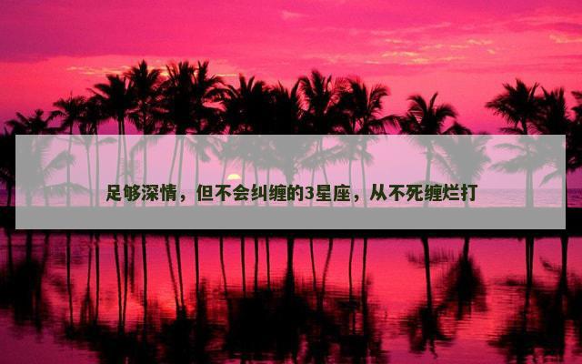 足够深情，但不会纠缠的3星座，从不死缠烂打