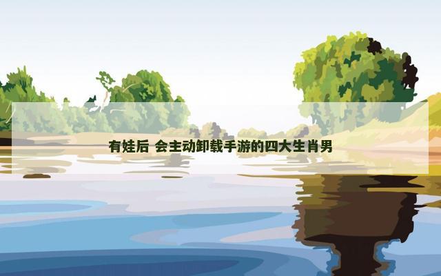 有娃后 会主动卸载手游的四大生肖男