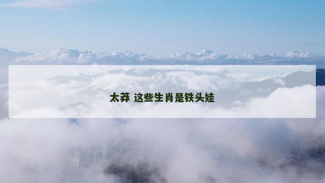 太莽 这些生肖是铁头娃
