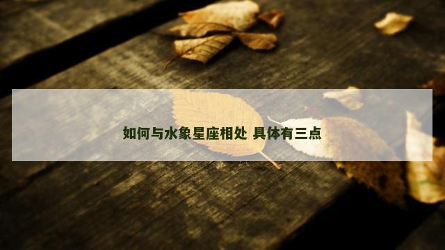 如何与水象星座相处 具体有三点
