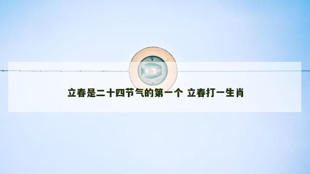 立春是二十四节气的第一个 立春打一生肖