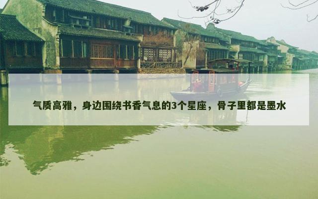 气质高雅，身边围绕书香气息的3个星座，骨子里都是墨水