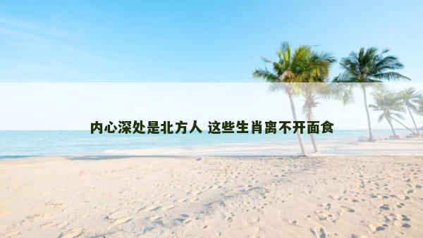 内心深处是北方人 这些生肖离不开面食
