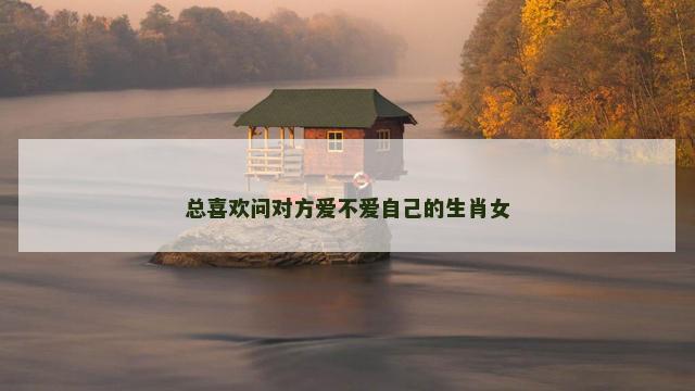 总喜欢问对方爱不爱自己的生肖女