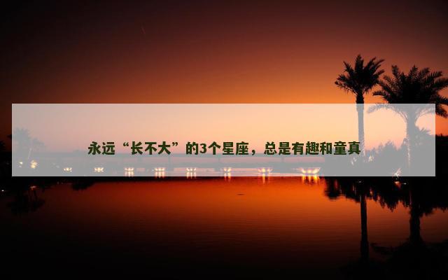 永远“长不大”的3个星座，总是有趣和童真