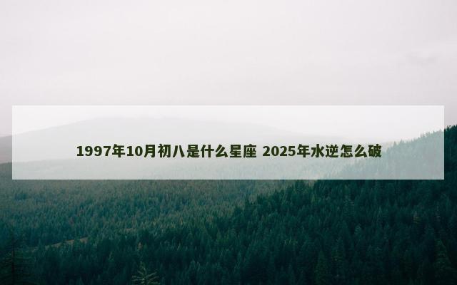 1997年10月初八是什么星座 2025年水逆怎么破