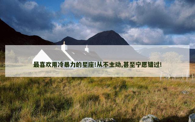 最喜欢用冷暴力的星座!从不主动,甚至宁愿错过!