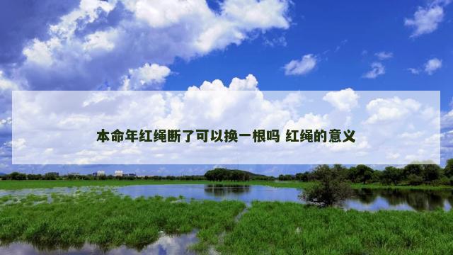 本命年红绳断了可以换一根吗 红绳的意义