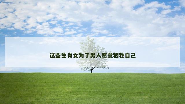 这些生肖女为了男人愿意牺牲自己