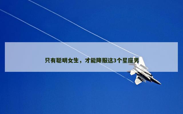 只有聪明女生，才能降服这3个星座男