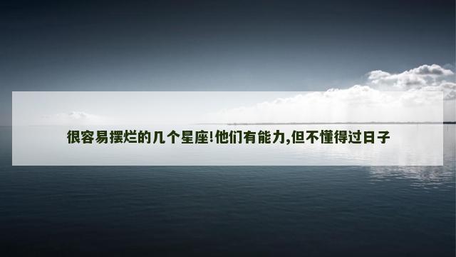 很容易摆烂的几个星座!他们有能力,但不懂得过日子