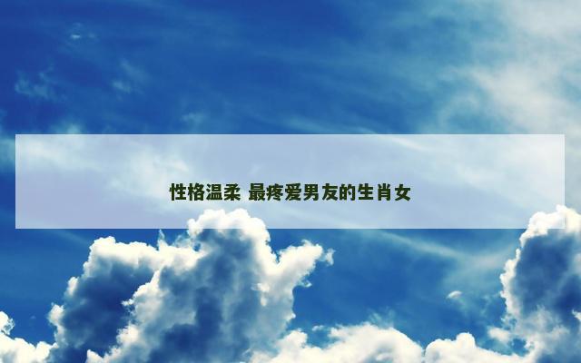 性格温柔 最疼爱男友的生肖女