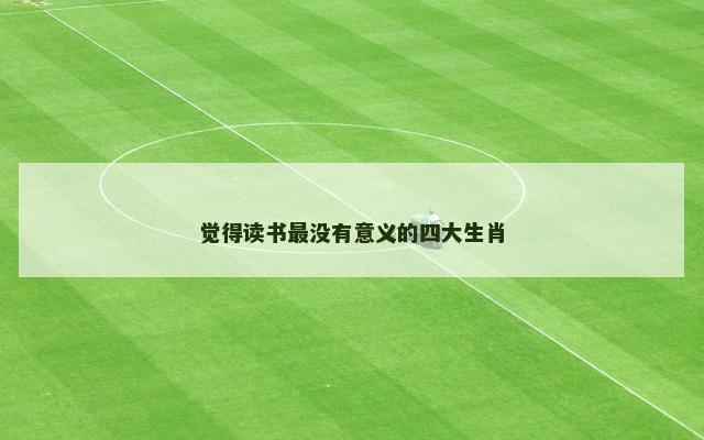 觉得读书最没有意义的四大生肖