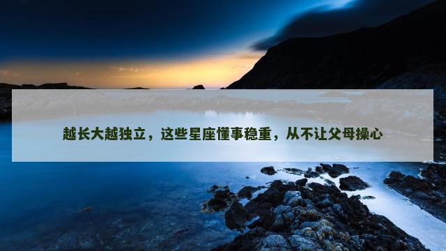 越长大越独立，这些星座懂事稳重，从不让父母操心