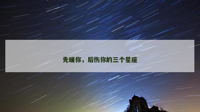 先暖你，后伤你的三个星座