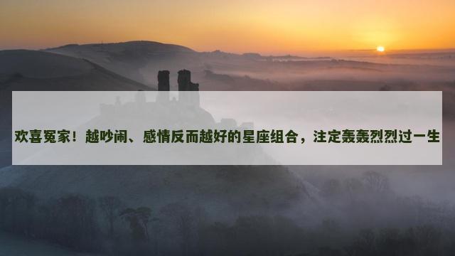 欢喜冤家！越吵闹、感情反而越好的星座组合，注定轰轰烈烈过一生
