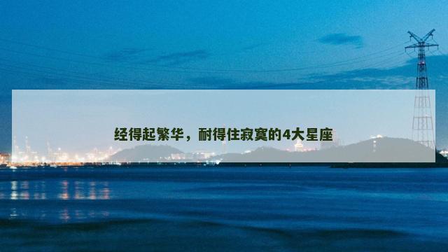 经得起繁华，耐得住寂寞的4大星座