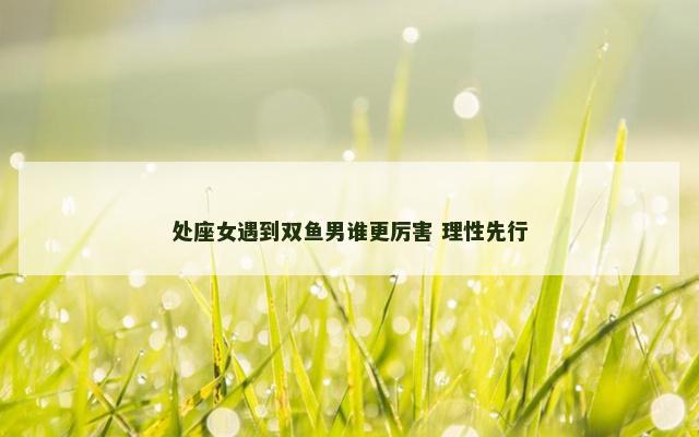 处座女遇到双鱼男谁更厉害 理性先行