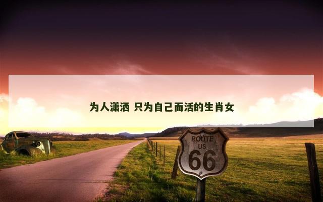 为人潇洒 只为自己而活的生肖女