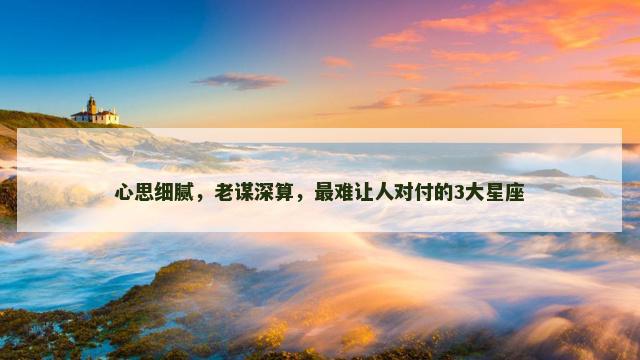 心思细腻，老谋深算，最难让人对付的3大星座