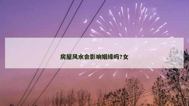 房屋风水会影响姻缘吗?女