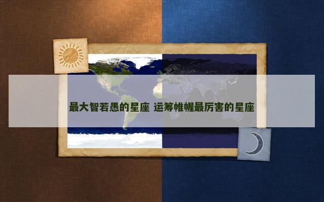 最大智若愚的星座 运筹帷幄最厉害的星座