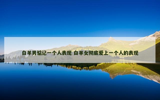 白羊男惦记一个人表现 白羊女彻底爱上一个人的表现