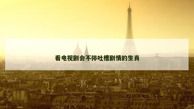 看电视剧会不停吐槽剧情的生肖