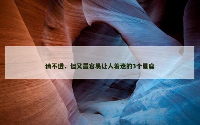 猜不透，但又最容易让人着迷的3个星座