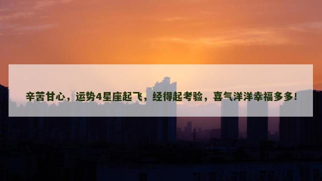 辛苦甘心，运势4星座起飞，经得起考验，喜气洋洋幸福多多！