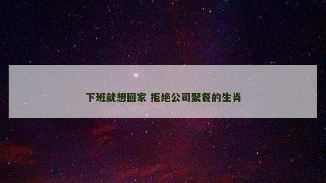 下班就想回家 拒绝公司聚餐的生肖