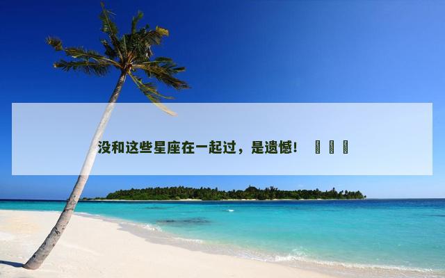 没和这些星座在一起过，是遗憾！ ​​​