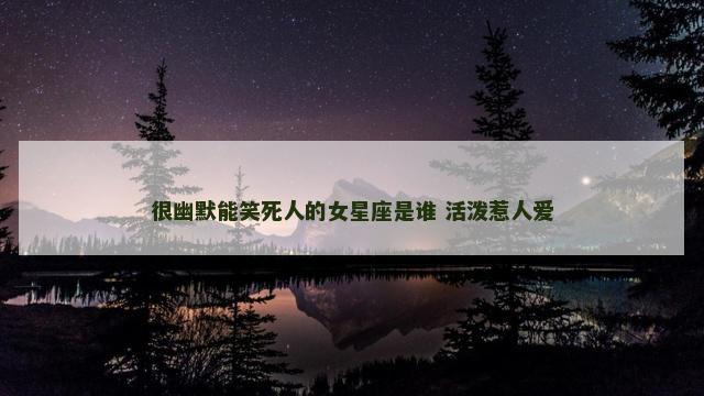 很幽默能笑死人的女星座是谁 活泼惹人爱