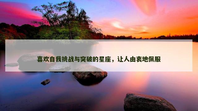 喜欢自我挑战与突破的星座，让人由衷地佩服