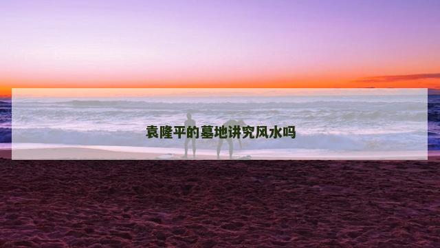 袁隆平的墓地讲究风水吗