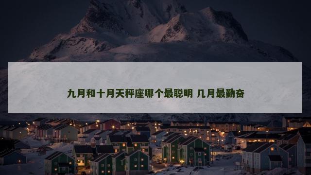 九月和十月天秤座哪个最聪明 几月最勤奋