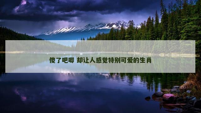 傻了吧唧 却让人感觉特别可爱的生肖