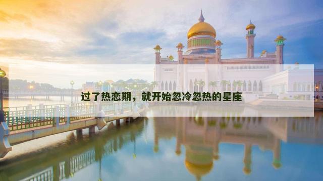 过了热恋期，就开始忽冷忽热的星座