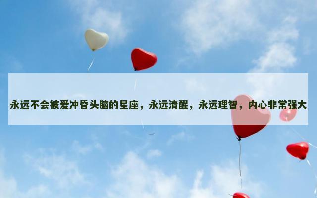 永远不会被爱冲昏头脑的星座，永远清醒，永远理智，内心非常强大