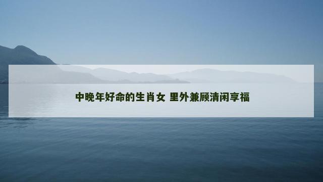 中晚年好命的生肖女 里外兼顾清闲享福