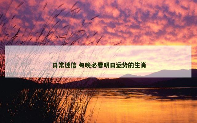 日常迷信 每晚必看明日运势的生肖
