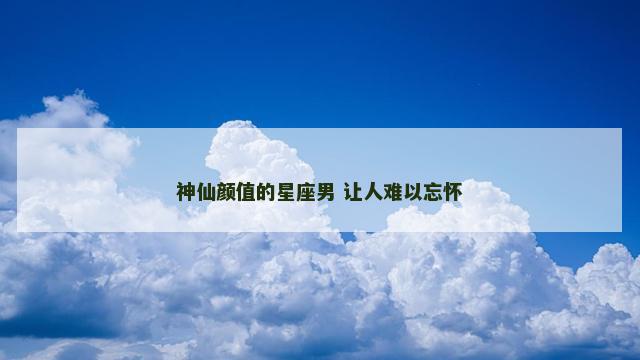 神仙颜值的星座男 让人难以忘怀
