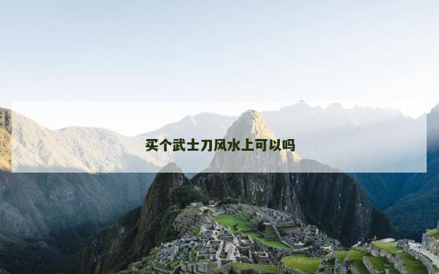 买个武士刀风水上可以吗