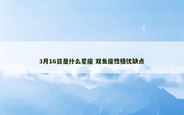 3月16日是什么星座 双鱼座性格优缺点