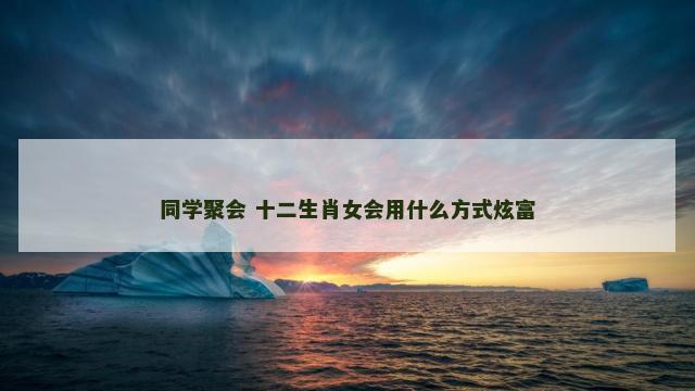 同学聚会 十二生肖女会用什么方式炫富