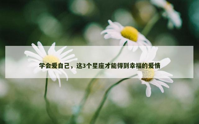 学会爱自己，这3个星座才能得到幸福的爱情